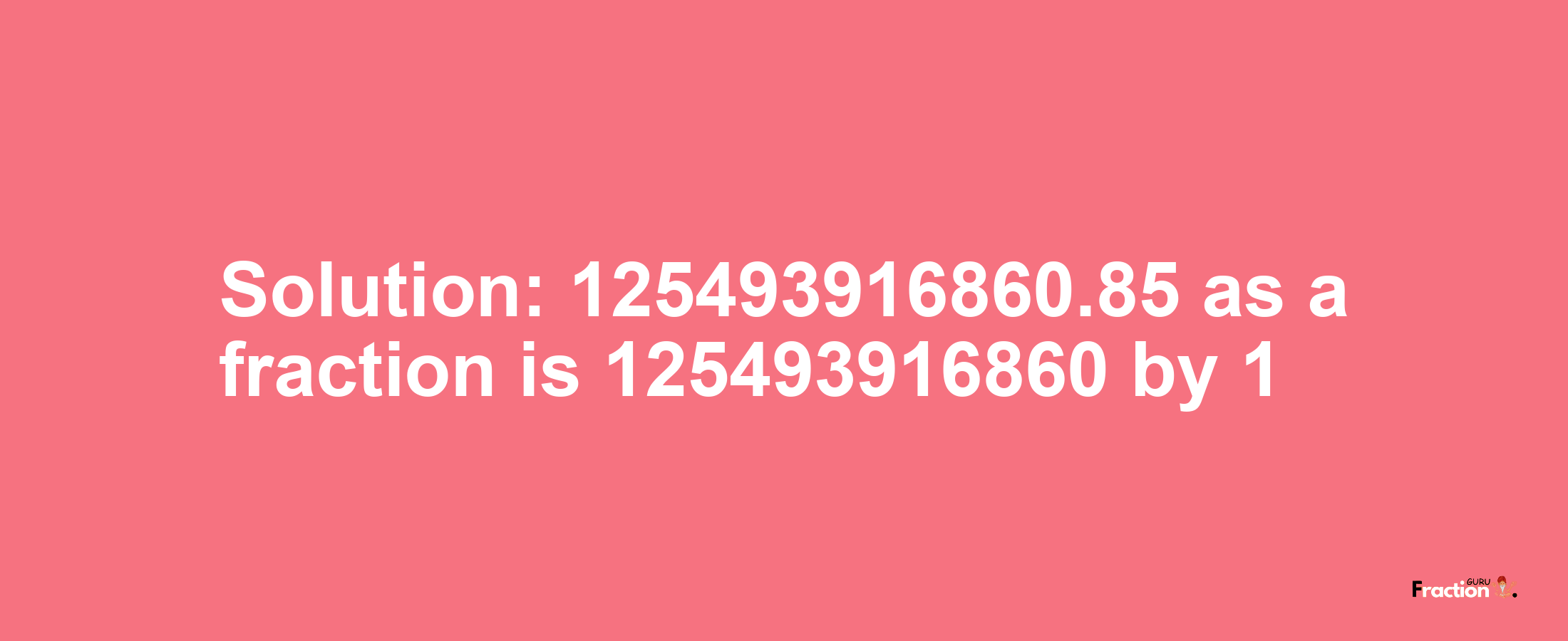 Solution:125493916860.85 as a fraction is 125493916860/1